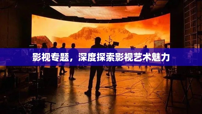影视专题，深度探索影视艺术魅力