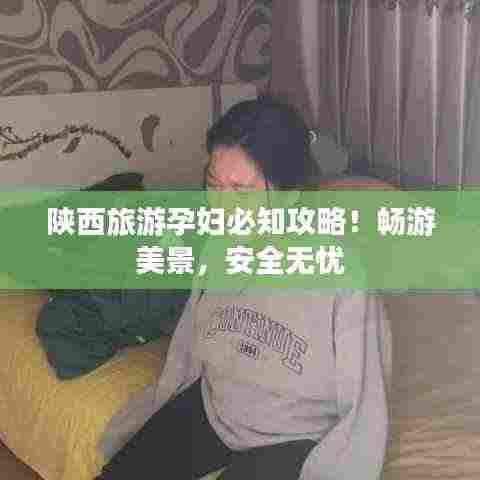 陕西旅游孕妇必知攻略！畅游美景，安全无忧