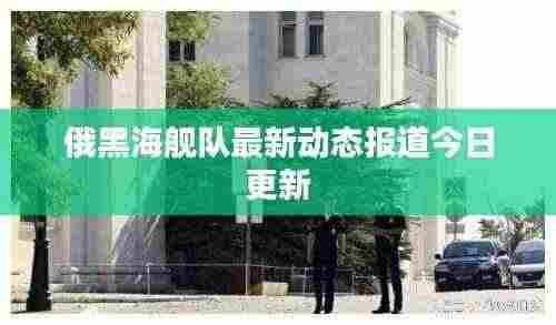 俄黑海舰队最新动态报道今日更新