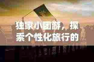 独家小团游，探索个性化旅行的极致魅力