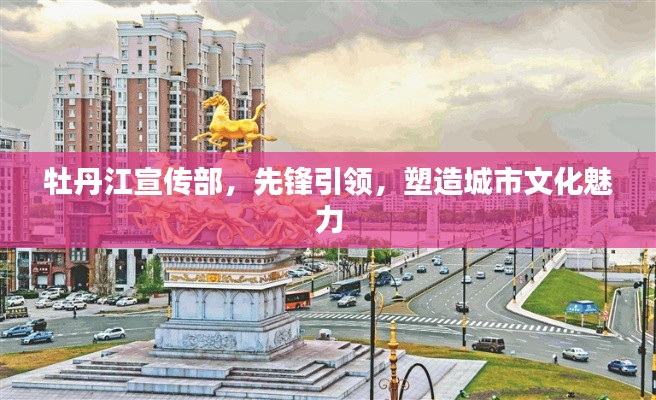 牡丹江宣传部，先锋引领，塑造城市文化魅力