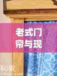老式门帘与现代风尚完美融合，最新图片展示时尚风采