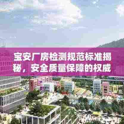 宝安厂房检测规范标准揭秘,安全质量保障的权威指南