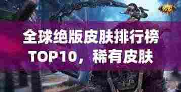 全球绝版皮肤排行榜TOP10，稀有皮肤一览