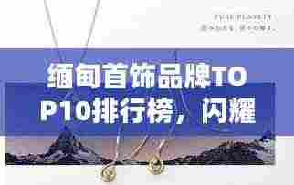 缅甸首饰品牌TOP10排行榜，闪耀珠宝界的品牌你不得不看！