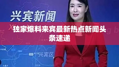 独家爆料来宾最新热点新闻头条速递