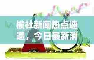 榆社新闻热点速递，今日最新消息全掌握