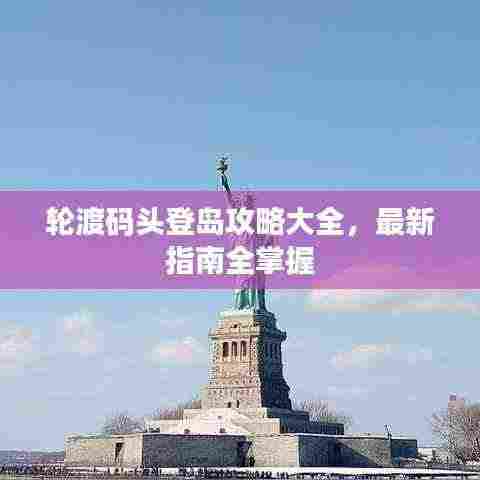 轮渡码头登岛攻略大全，最新指南全掌握