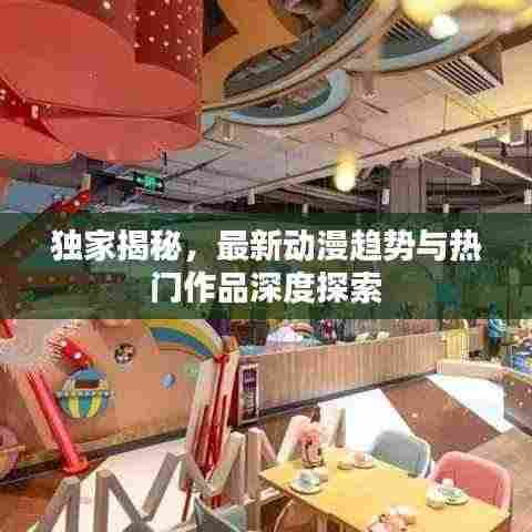 独家揭秘，最新动漫趋势与热门作品深度探索