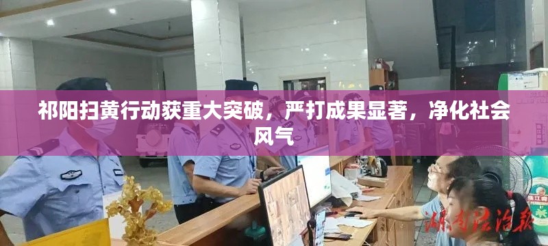 祁阳扫黄行动获重大突破，严打成果显著，净化社会风气