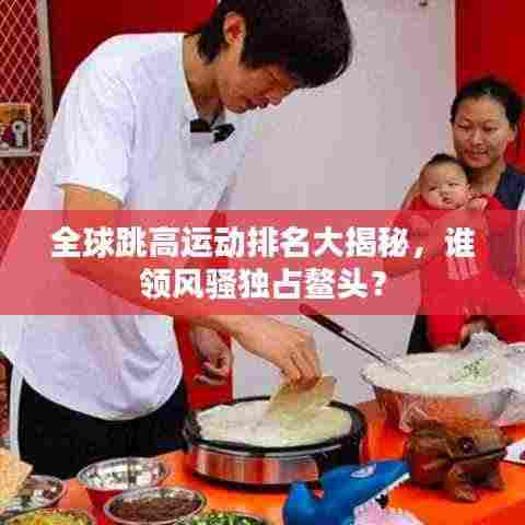 全球跳高运动排名大揭秘，谁领风骚独占鳌头？