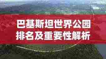 巴基斯坦世界公园排名及重要性解析，为何它备受瞩目？