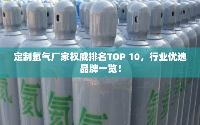定制氩气厂家权威排名TOP 10，行业优选品牌一览！