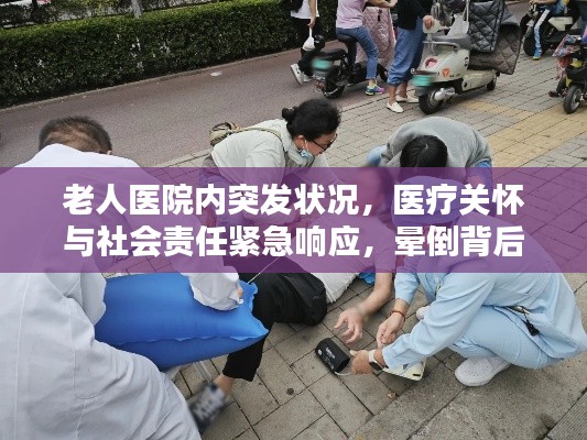 老人医院内突发状况，医疗关怀与社会责任紧急响应，晕倒背后的双重挑战