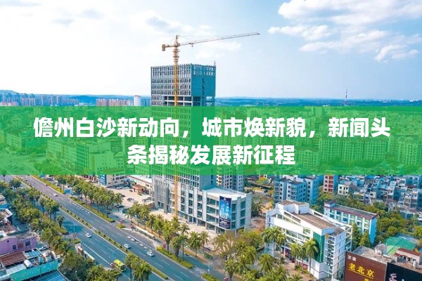 儋州白沙新动向，城市焕新貌，新闻头条揭秘发展新征程