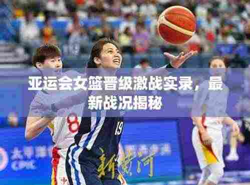 亚运会女篮晋级激战实录，最新战况揭秘
