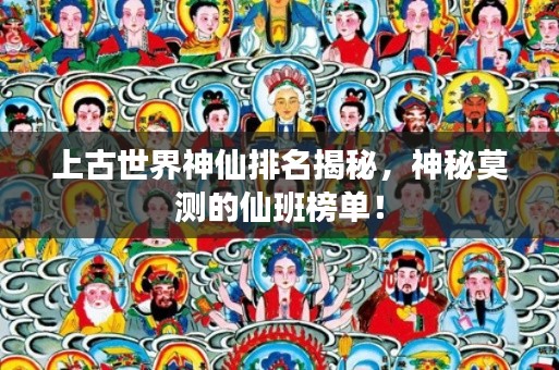 上古世界神仙排名揭秘，神秘莫测的仙班榜单！