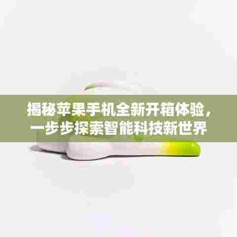 揭秘苹果手机全新开箱体验，一步步探索智能科技新世界