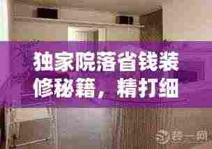独家院落省钱装修秘籍，精打细算，温馨家园轻松打造！