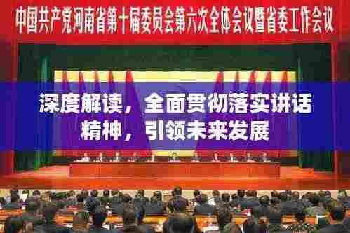 深度解读，全面贯彻落实讲话精神，引领未来发展