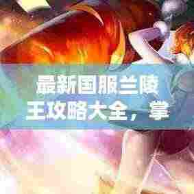 最新国服兰陵王攻略大全，掌握技巧轻松上分！
