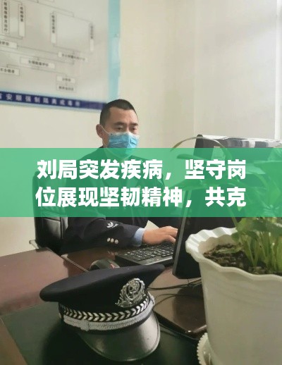 刘局突发疾病，坚守岗位展现坚韧精神，共克时艰时刻展现担当