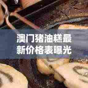 澳门猪油糕最新价格表曝光！