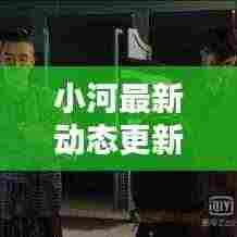小河最新动态更新速递