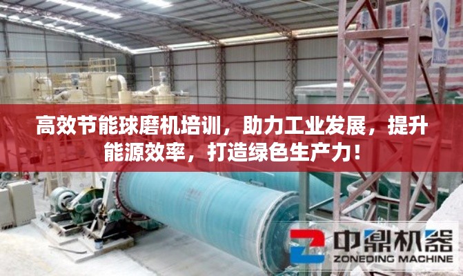 高效节能球磨机培训，助力工业发展，提升能源效率，打造绿色生产力！