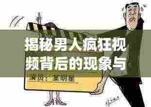 揭秘男人疯狂视频背后的现象与原因，深度探索背后的动因