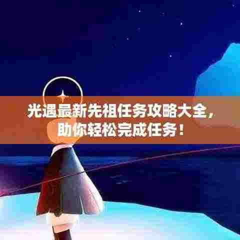 光遇最新先祖任务攻略大全，助你轻松完成任务！