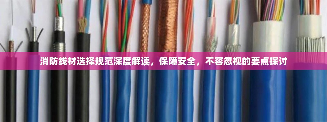 消防线材选择规范深度解读，保障安全，不容忽视的要点探讨
