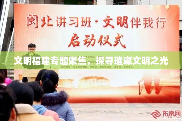 文明福建专题聚焦，探寻璀璨文明之光