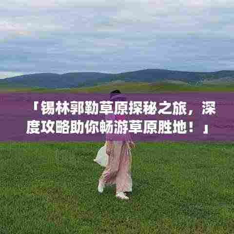 「锡林郭勒草原探秘之旅，深度攻略助你畅游草原胜地！」
