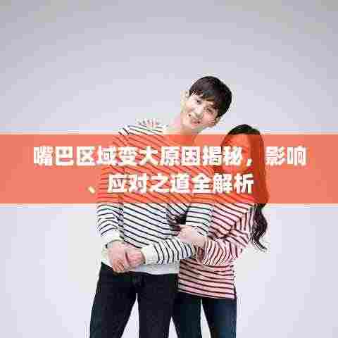 嘴巴区域变大原因揭秘，影响、应对之道全解析