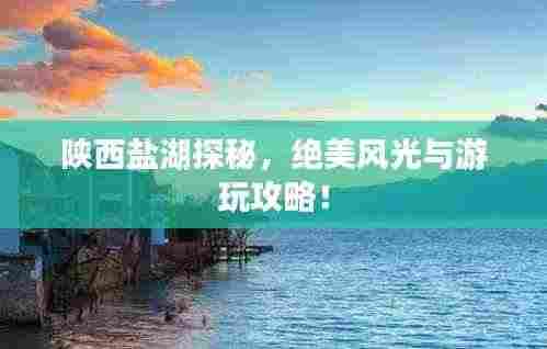 陕西盐湖探秘，绝美风光与游玩攻略！