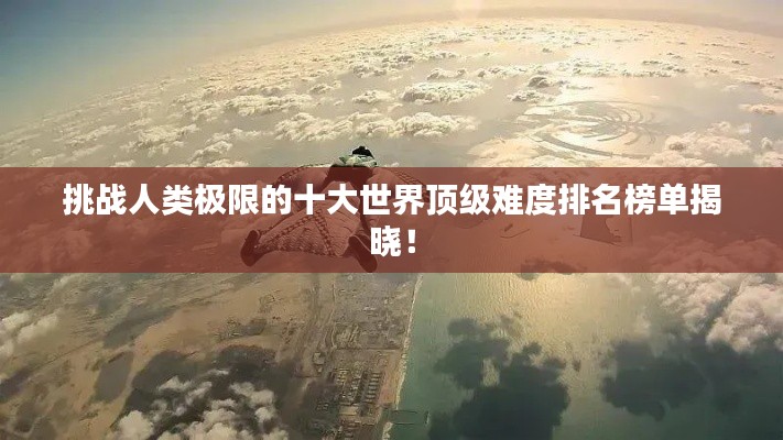 挑战人类极限的十大世界顶级难度排名榜单揭晓!