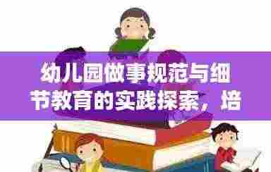 幼儿园做事规范与细节教育的实践探索，培养孩子良好习惯的秘诀