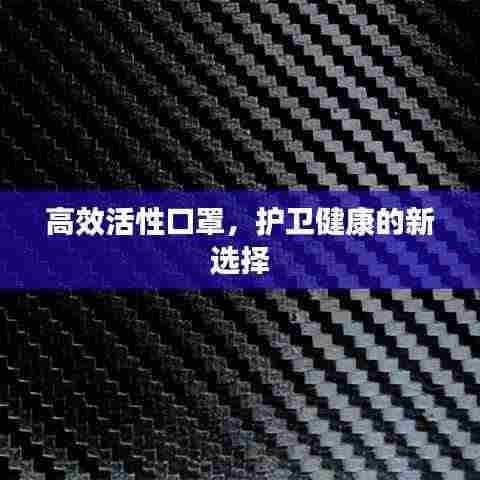 高效活性口罩，护卫健康的新选择