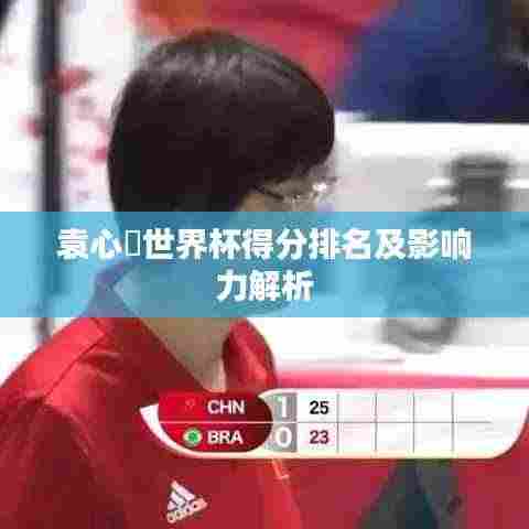 袁心玥世界杯得分排名及影响力解析