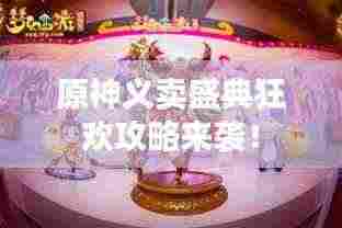 原神义卖盛典狂欢攻略来袭！