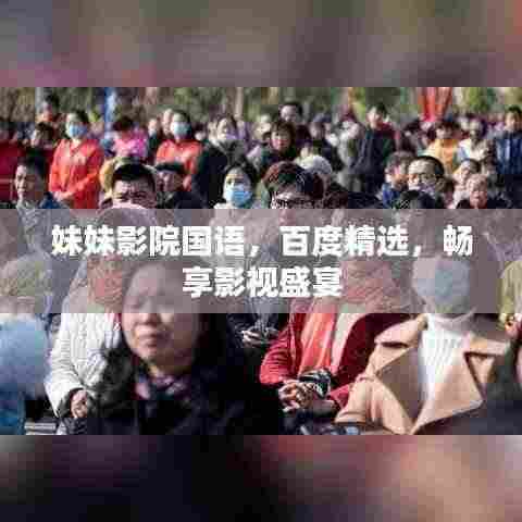 妹妹影院国语，百度精选，畅享影视盛宴