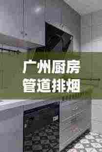 广州厨房管道排烟规范，守护健康，打造舒适烹饪空间