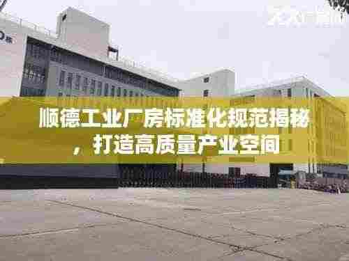 顺德工业厂房标准化规范揭秘，打造高质量产业空间