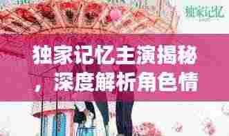 独家记忆主演揭秘，深度解析角色情感与成长历程