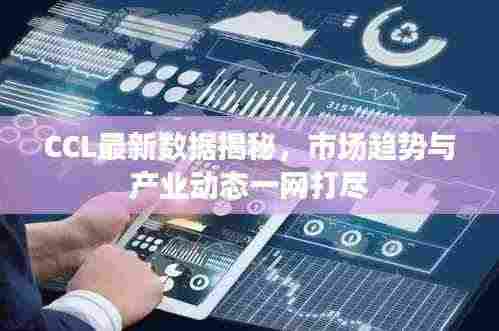 CCL最新数据揭秘，市场趋势与产业动态一网打尽