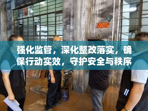 强化监管，深化整改落实，确保行动实效，守护安全与秩序