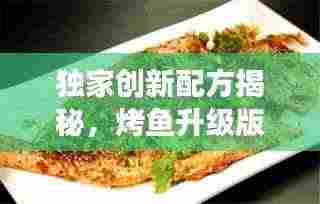 独家创新配方揭秘，烤鱼升级版，美味不断改良之旅！