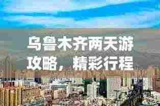 乌鲁木齐两天游攻略，精彩行程不容错过