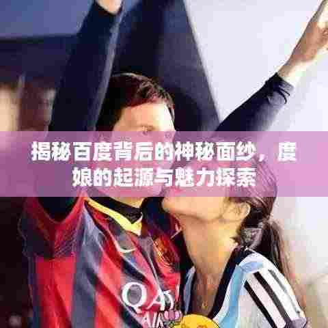 揭秘百度背后的神秘面纱，度娘的起源与魅力探索